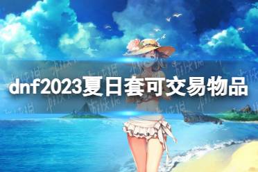 《地下城与勇士》攻略——夏日套2023可以卖哪些