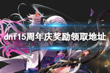 《地下城与勇士》攻略——15周年庆奖励领取地址